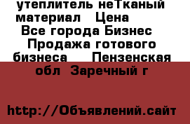 утеплитель неТканый материал › Цена ­ 100 - Все города Бизнес » Продажа готового бизнеса   . Пензенская обл.,Заречный г.